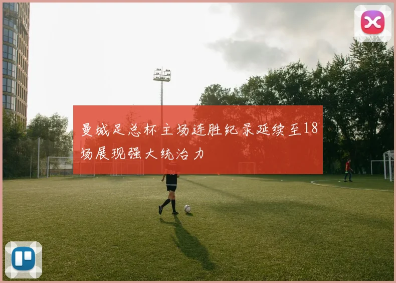 曼城足总杯主场连胜纪录延续至18场展现强大统治力