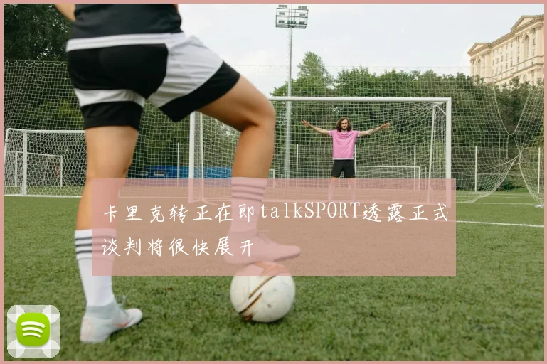 卡里克转正在即talkSPORT透露正式谈判将很快展开