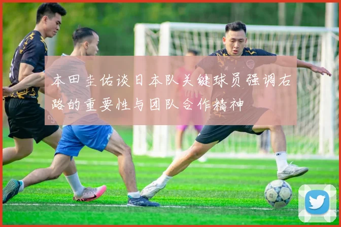 本田圭佑谈日本队关键球员强调右路的重要性与团队合作精神