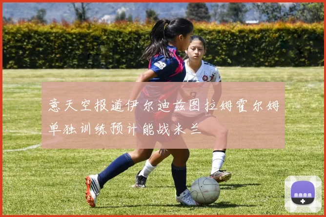 意天空报道伊尔迪兹图拉姆霍尔姆单独训练预计能战米兰