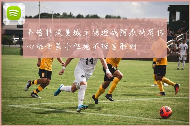 乔哈特谈曼城主场迎战阿森纳有信心机会虽小但绝不轻言胜利