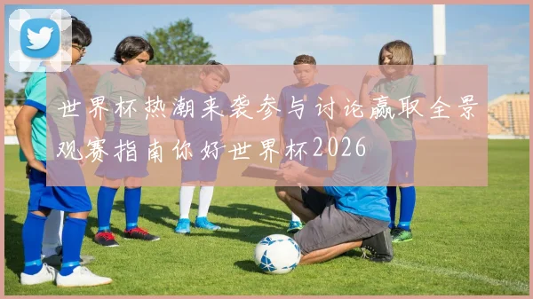 世界杯热潮来袭参与讨论赢取全景观赛指南你好世界杯2026