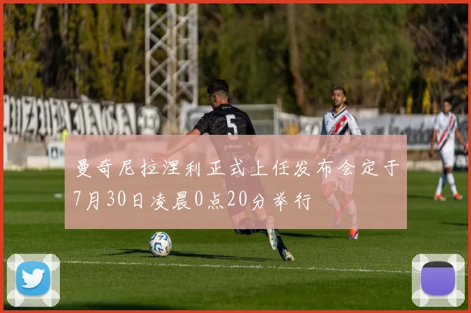 曼奇尼拉涅利正式上任发布会定于7月30日凌晨0点20分举行