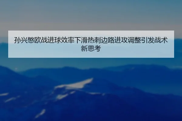 孙兴慜欧战进球效率下滑热刺边路进攻调整引发战术新思考