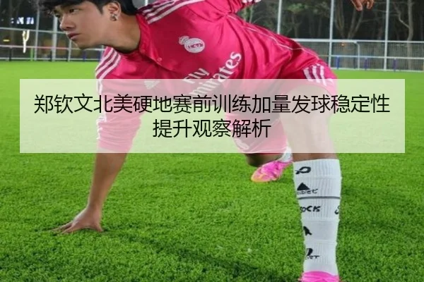 郑钦文北美硬地赛前训练加量发球稳定性提升观察解析