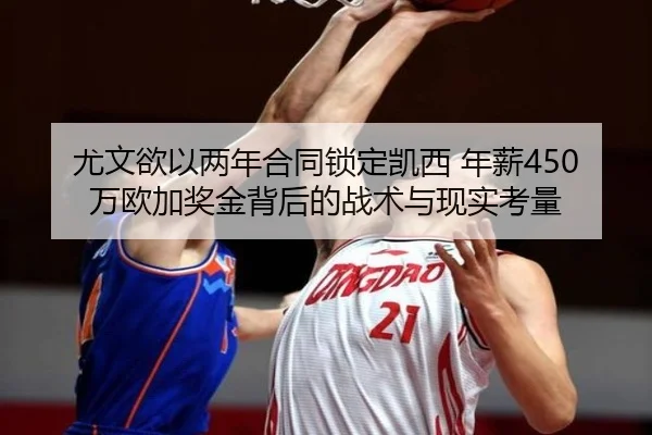 尤文欲以两年合同锁定凯西 年薪450万欧加奖金背后的战术与现实考量